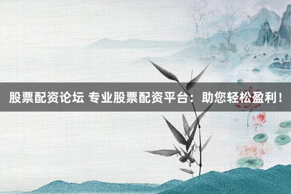 股票配资论坛 专业股票配资平台:助您轻松盈利!