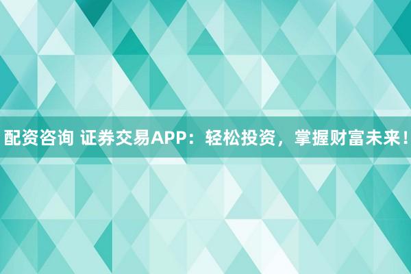 配资咨询 证券交易APP:轻松投资,掌握财富未来!