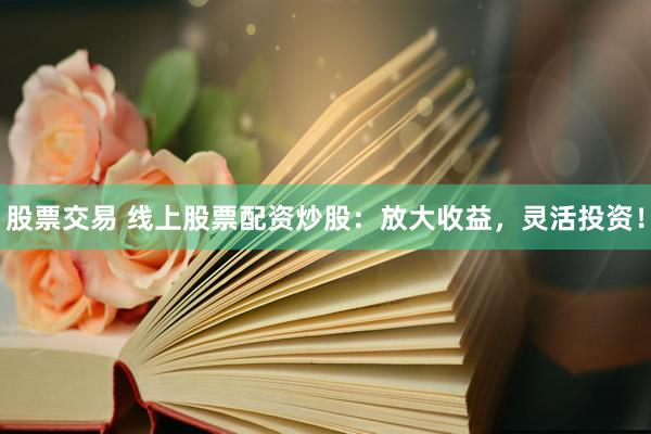 股票交易 线上股票配资炒股:放大收益,灵活投资!