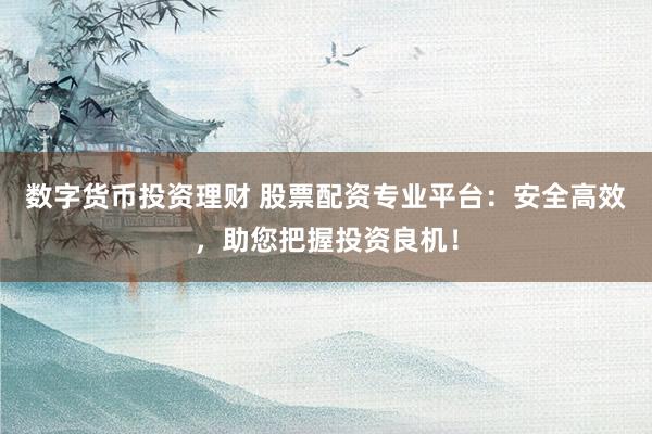 数字货币投资理财 股票配资专业平台:安全高效,助您把握投资良机!