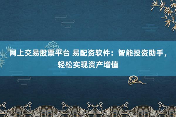 网上交易股票平台 易配资软件：智能投资助手，轻松实现资产增值