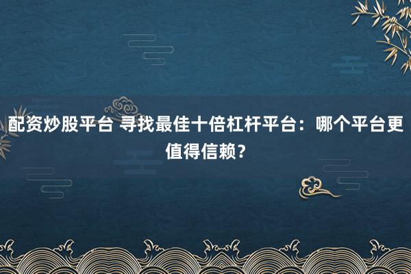 配资炒股平台 寻找最佳十倍杠杆平台:哪个平台更值得信赖?