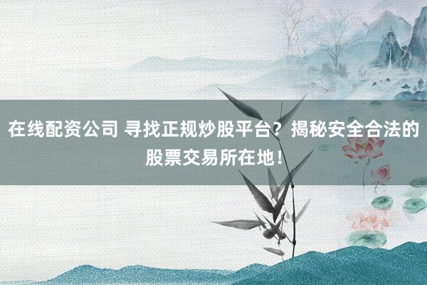 在线配资公司 寻找正规炒股平台?揭秘安全合法的股票交易所在地!