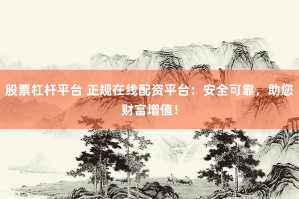 股票杠杆平台 正规在线配资平台:安全可靠,助您财富增值!