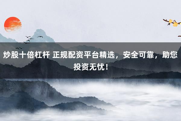 炒股十倍杠杆 正规配资平台精选,安全可靠,助您投资无忧!