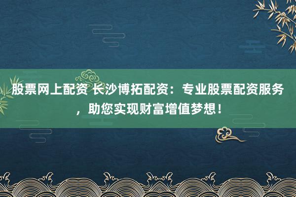 股票网上配资 长沙博拓配资:专业股票配资服务,助您实现财富增值梦想!