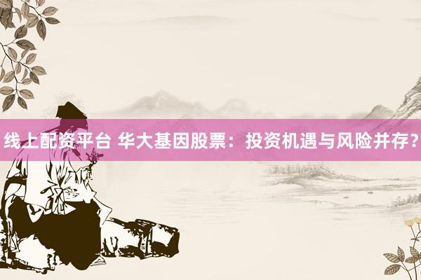 线上配资平台 华大基因股票:投资机遇与风险并存?
