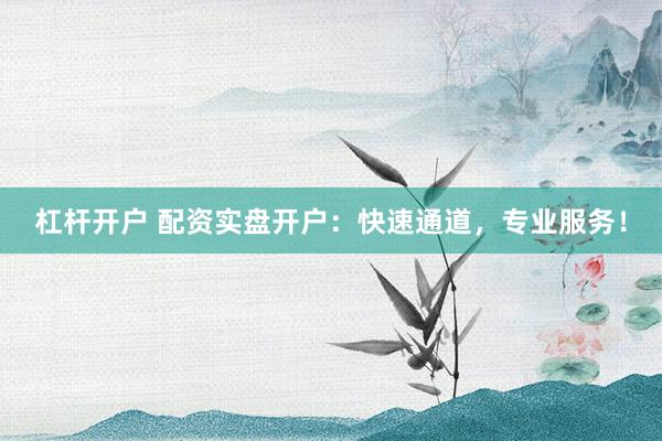 杠杆开户 配资实盘开户：快速通道，专业服务！