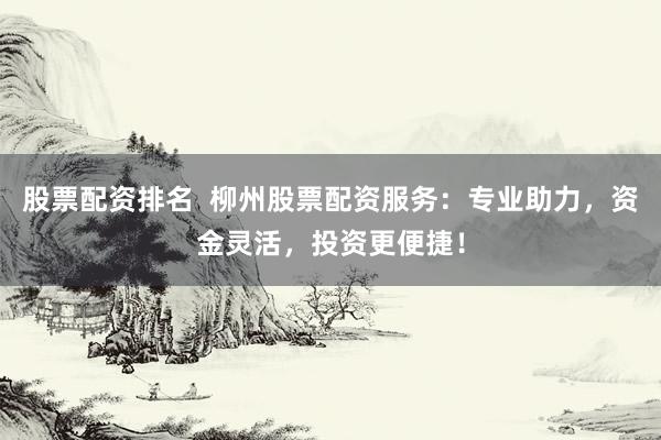 股票配资排名 柳州股票配资服务:专业助力,资金灵活,投资更便捷!