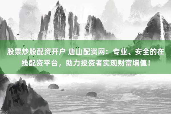 股票炒股配资开户 唐山配资网:专业、安全的在线配资平台,助力投资者实现财富增值!