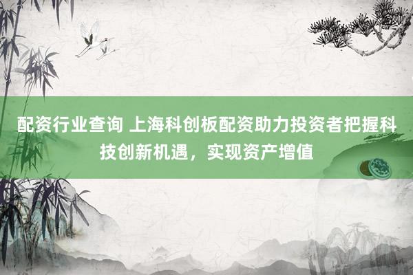 配资行业查询 上海科创板配资助力投资者把握科技创新机遇,实现资产增值