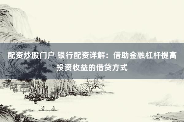 配资炒股门户 银行配资详解：借助金融杠杆提高投资收益的借贷方式