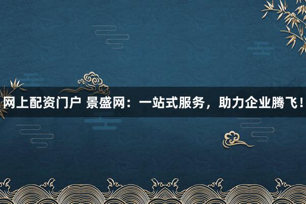 网上配资门户 景盛网:一站式服务,助力企业腾飞!