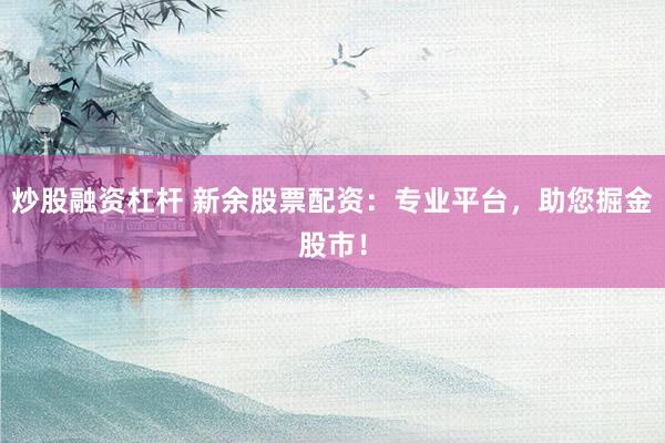 炒股融资杠杆 新余股票配资:专业平台,助您掘金股市!