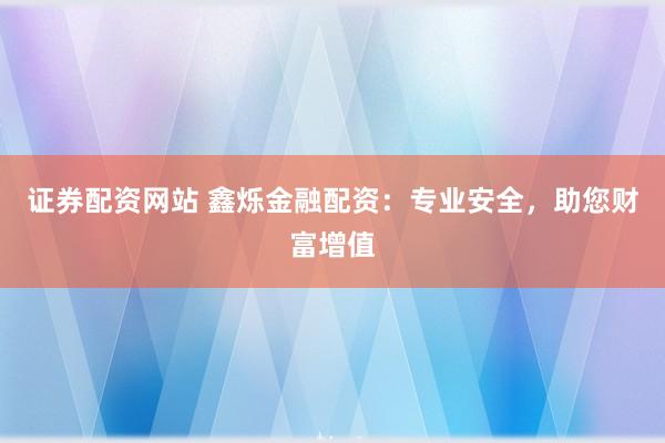 证券配资网站 鑫烁金融配资：专业安全，助您财富增值