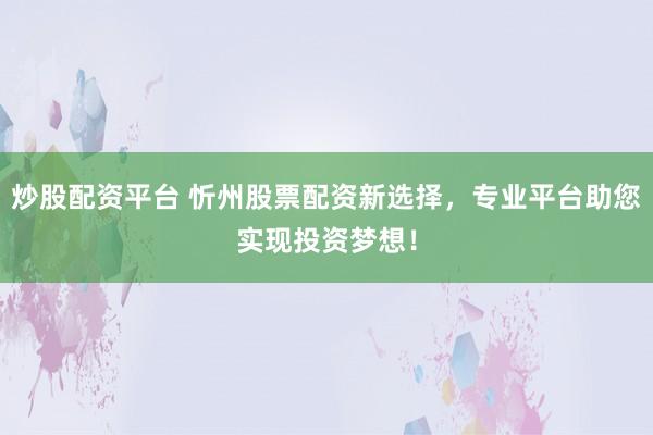 炒股配资平台 忻州股票配资新选择，专业平台助您实现投资梦想！