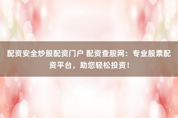 配资安全炒股配资门户 配资查股网：专业股票配资平台，助您轻松投资！