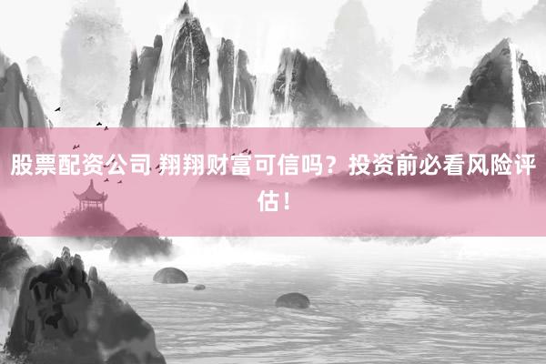 股票配资公司 翔翔财富可信吗？投资前必看风险评估！