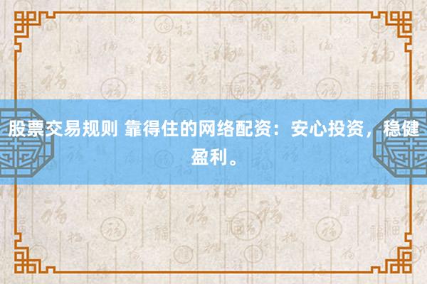 股票交易规则 靠得住的网络配资：安心投资，稳健盈利。