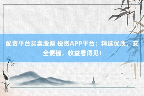 配资平台买卖股票 投资APP平台：精选优质，安全便捷，收益看得见！