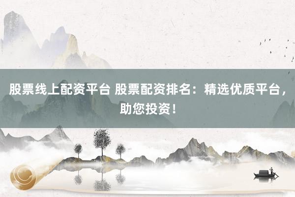 股票线上配资平台 股票配资排名：精选优质平台，助您投资！