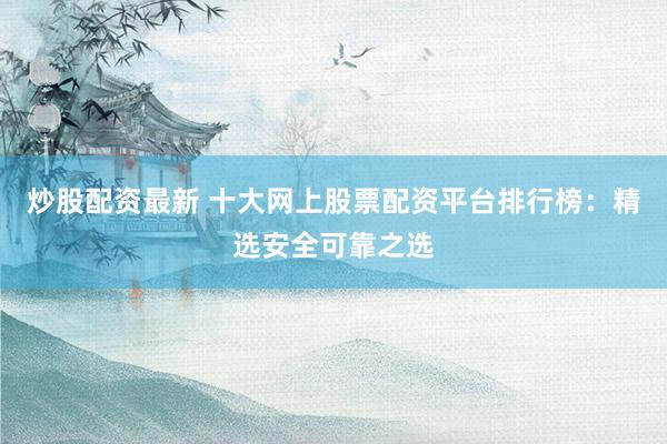 炒股配资最新 十大网上股票配资平台排行榜:精选安全可靠之选