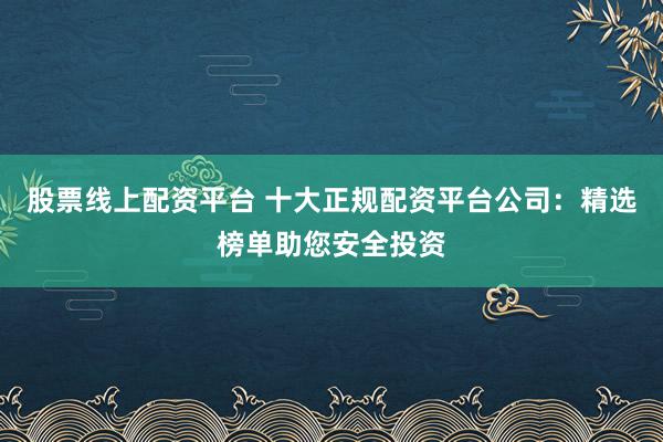 股票线上配资平台 十大正规配资平台公司:精选榜单助您安全投资