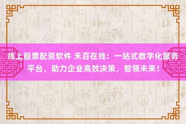 线上股票配资软件 禾百在线:一站式数字化服务平台,助力企业高效决策,智领未来!