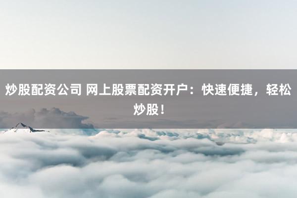 炒股配资公司 网上股票配资开户：快速便捷，轻松炒股！