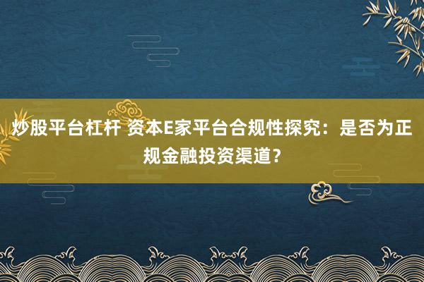 炒股平台杠杆 资本E家平台合规性探究：是否为正规金融投资渠道？