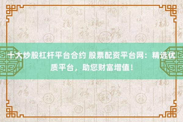 十大炒股杠杆平台合约 股票配资平台网：精选优质平台，助您财富增值！