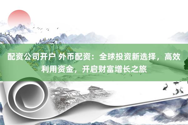 配资公司开户 外币配资:全球投资新选择,高效利用资金,开启财富增长之旅