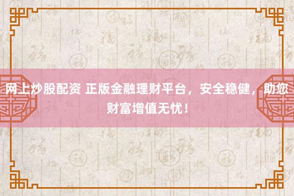 网上炒股配资 正版金融理财平台,安全稳健,助您财富增值无忧!