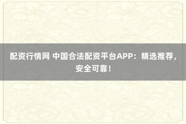配资行情网 中国合法配资平台APP：精选推荐，安全可靠！