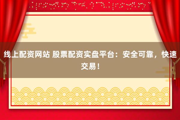 线上配资网站 股票配资实盘平台:安全可靠,快速交易!