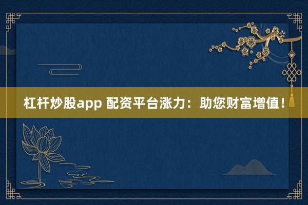 杠杆炒股app 配资平台涨力:助您财富增值!