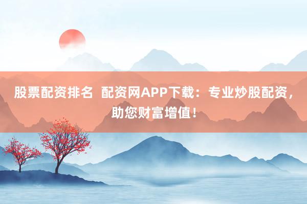股票配资排名  配资网APP下载：专业炒股配资，助您财富增值！