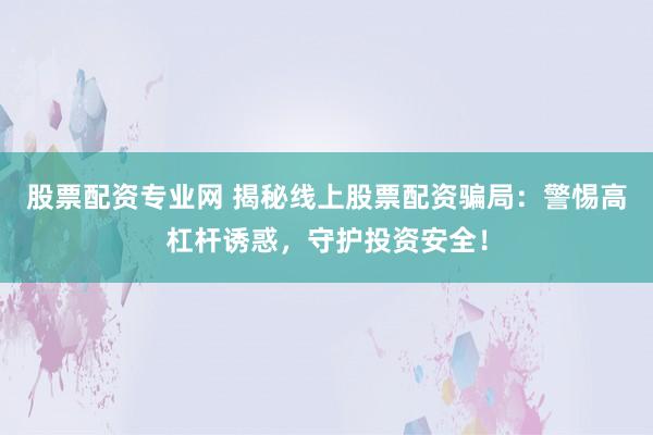 股票配资专业网 揭秘线上股票配资骗局:警惕高杠杆诱惑,守护投资安全!