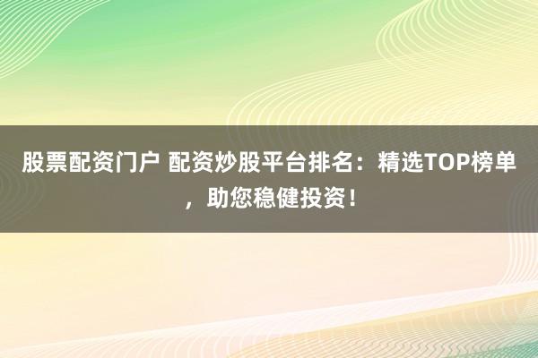 股票配资门户 配资炒股平台排名：精选TOP榜单，助您稳健投资！