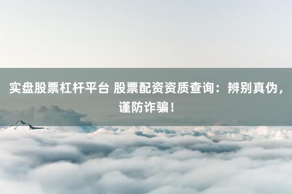 实盘股票杠杆平台 股票配资资质查询：辨别真伪，谨防诈骗！