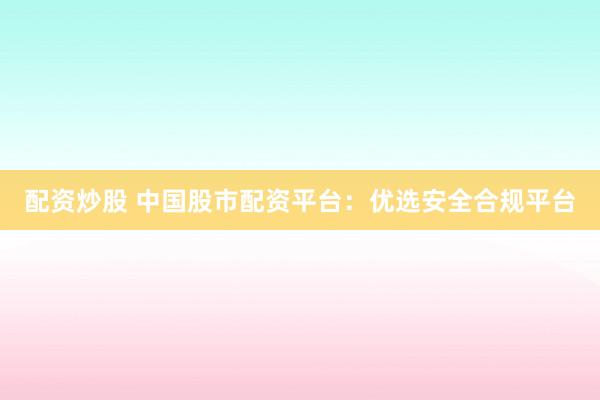 配资炒股 中国股市配资平台：优选安全合规平台