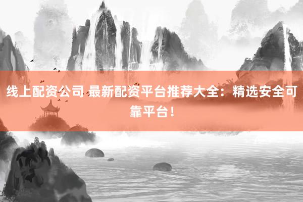 线上配资公司 最新配资平台推荐大全：精选安全可靠平台！
