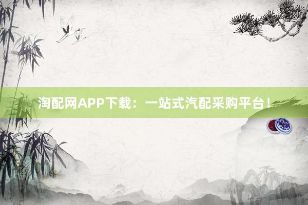 淘配网APP下载：一站式汽配采购平台！