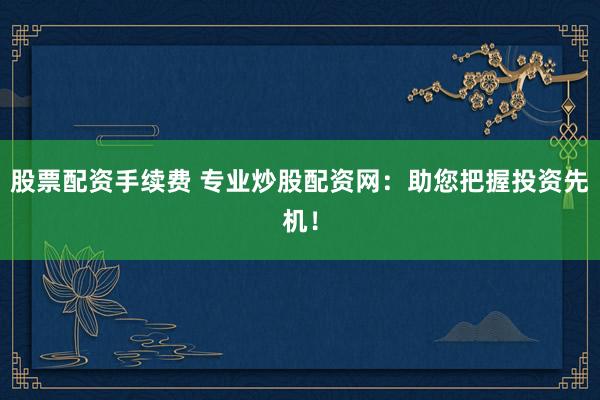 股票配资手续费 专业炒股配资网：助您把握投资先机！