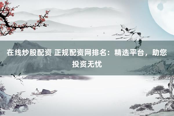 在线炒股配资 正规配资网排名：精选平台，助您投资无忧