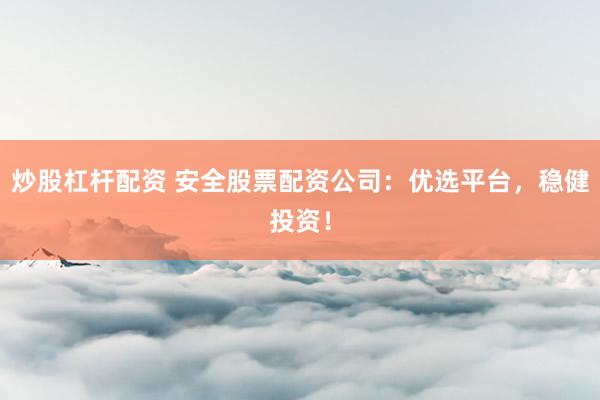 炒股杠杆配资 安全股票配资公司：优选平台，稳健投资！