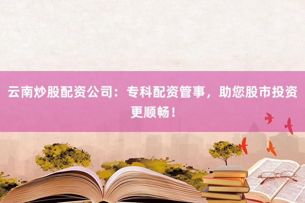 云南炒股配资公司:专科配资管事,助您股市投资更顺畅!