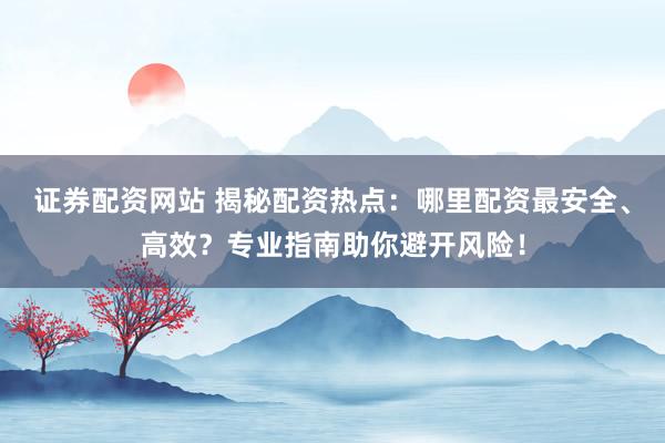 证券配资网站 揭秘配资热点：哪里配资最安全、高效？专业指南助你避开风险！