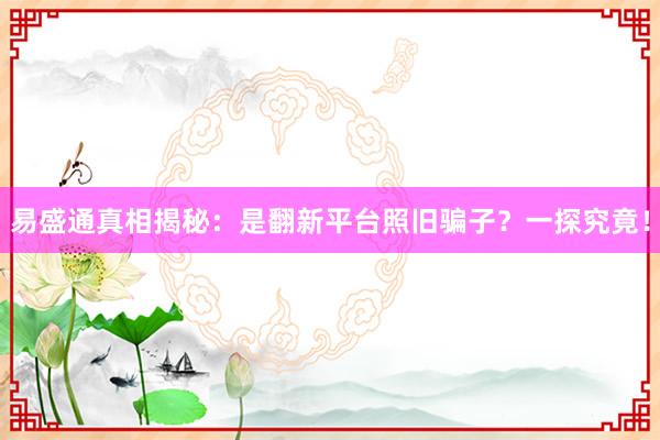 易盛通真相揭秘：是翻新平台照旧骗子？一探究竟！