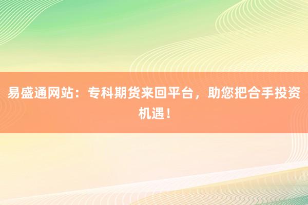 易盛通网站：专科期货来回平台，助您把合手投资机遇！